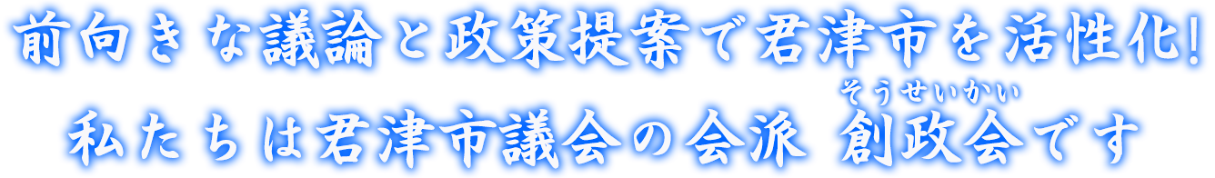 次期、君津市総合計画を共に考え、活力ある健康都市君津を実現します。創政会は皆で知恵を出し行政と共に「住みよい街君津」の推進に取り組みます。